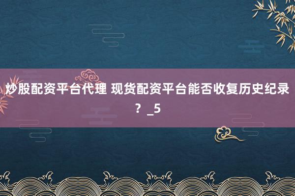 炒股配资平台代理 现货配资平台能否收复历史纪录？_5