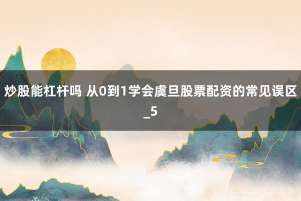 炒股能杠杆吗 从0到1学会虞旦股票配资的常见误区_5