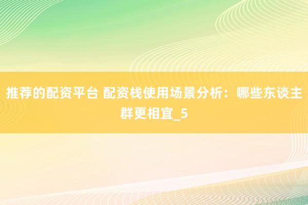 推荐的配资平台 配资栈使用场景分析：哪些东谈主群更相宜_5