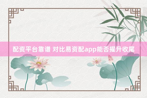 配资平台靠谱 对比易资配app能否擢升收尾