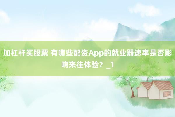 加杠杆买股票 有哪些配资App的就业器速率是否影响来往体验?_1