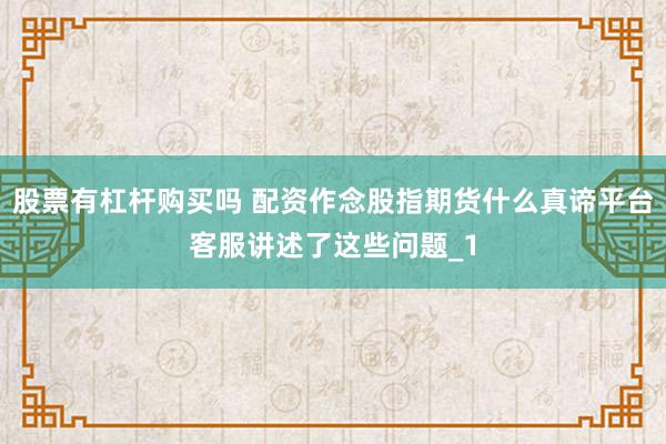 股票有杠杆购买吗 配资作念股指期货什么真谛平台客服讲述了这些问题_1