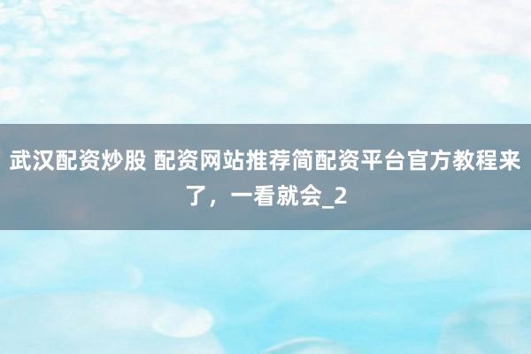 武汉配资炒股 配资网站推荐简配资平台官方教程来了,一看就会_2
