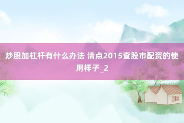炒股加杠杆有什么办法 清点2015查股市配资的使用样子_2