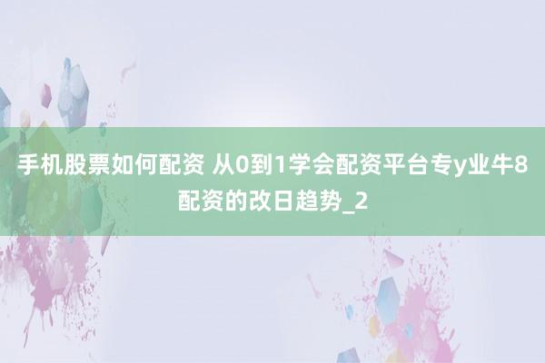 手机股票如何配资 从0到1学会配资平台专y业牛8配资的改日趋势_2