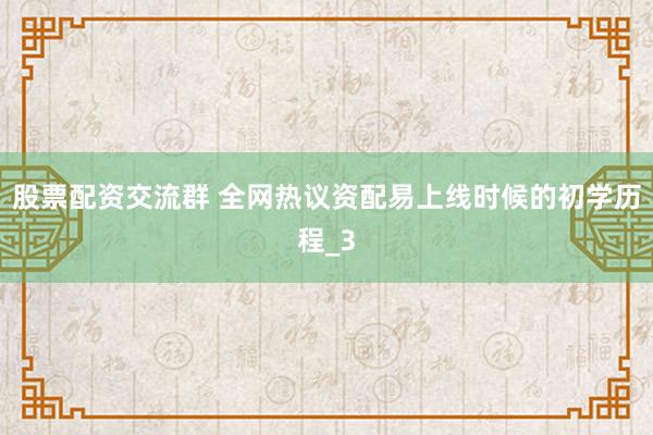 股票配资交流群 全网热议资配易上线时候的初学历程_3