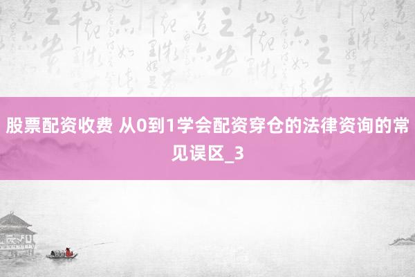 股票配资收费 从0到1学会配资穿仓的法律资询的常见误区_3