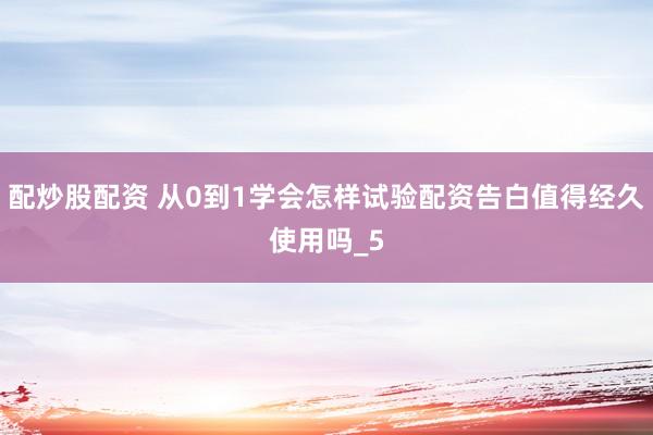 配炒股配资 从0到1学会怎样试验配资告白值得经久使用吗_5