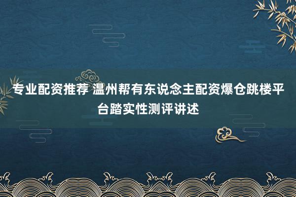 专业配资推荐 温州帮有东说念主配资爆仓跳楼平台踏实性测评讲述