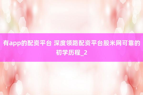 有app的配资平台 深度领路配资平台股米网可靠的初学历程_2