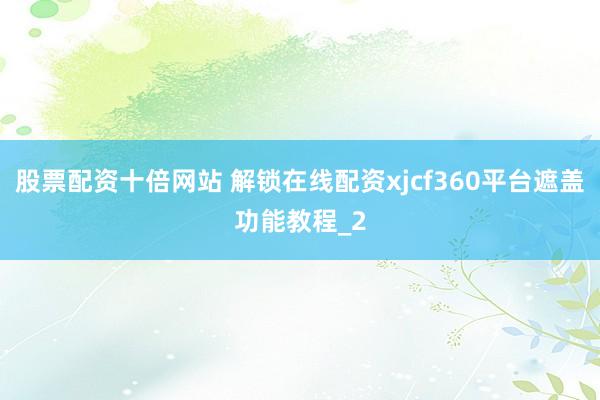 股票配资十倍网站 解锁在线配资xjcf360平台遮盖功能教程_2