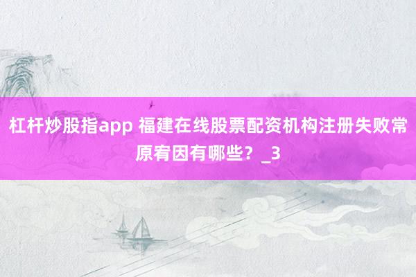 杠杆炒股指app 福建在线股票配资机构注册失败常原宥因有哪些？_3