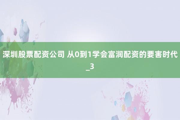 深圳股票配资公司 从0到1学会富润配资的要害时代_3