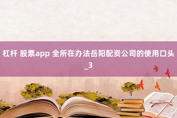 杠杆 股票app 全所在办法岳阳配资公司的使用口头_3