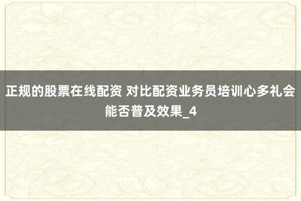 正规的股票在线配资 对比配资业务员培训心多礼会能否普及效果_4