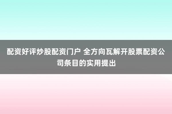 配资好评炒股配资门户 全方向瓦解开股票配资公司条目的实用提出