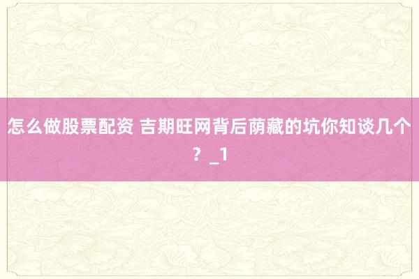 怎么做股票配资 吉期旺网背后荫藏的坑你知谈几个？_1
