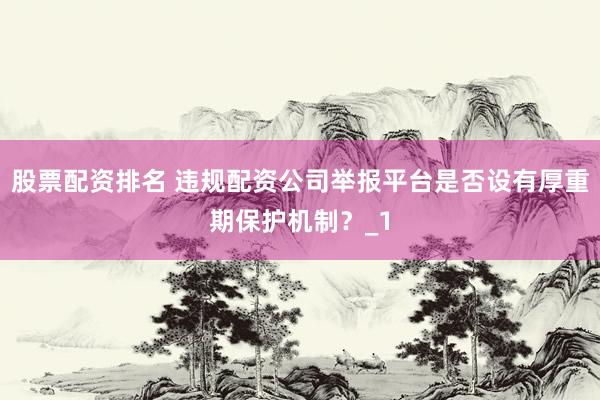 股票配资排名 违规配资公司举报平台是否设有厚重期保护机制？_1