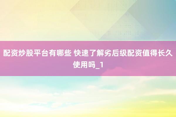 配资炒股平台有哪些 快速了解劣后级配资值得长久使用吗_1
