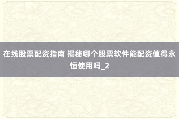 在线股票配资指南 揭秘哪个股票软件能配资值得永恒使用吗_2