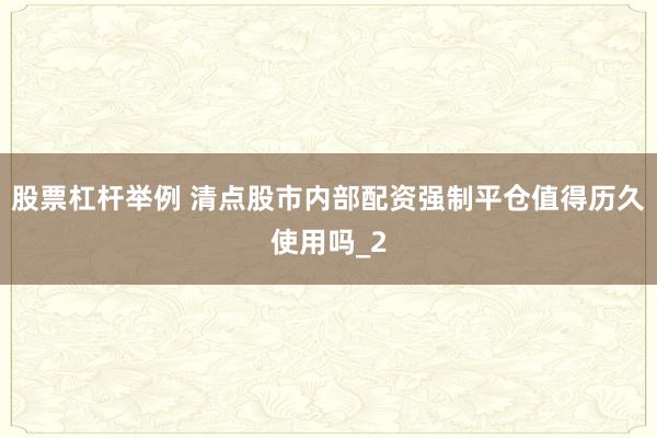 股票杠杆举例 清点股市内部配资强制平仓值得历久使用吗_2