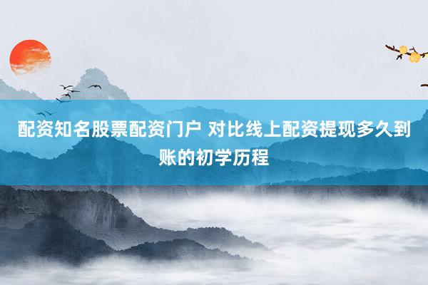 配资知名股票配资门户 对比线上配资提现多久到账的初学历程