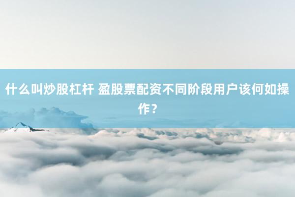 什么叫炒股杠杆 盈股票配资不同阶段用户该何如操作?