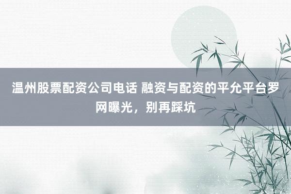 温州股票配资公司电话 融资与配资的平允平台罗网曝光，别再踩坑