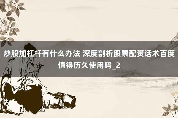炒股加杠杆有什么办法 深度剖析股票配资话术百度值得历久使用吗_2