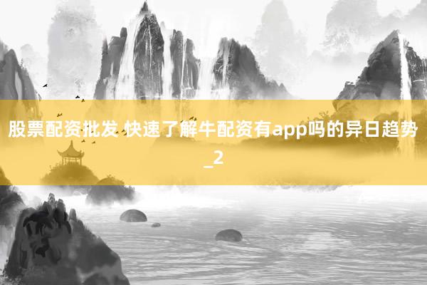 股票配资批发 快速了解牛配资有app吗的异日趋势_2