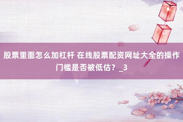 股票里面怎么加杠杆 在线股票配资网址大全的操作门槛是否被低估？_3