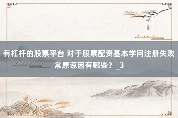 有杠杆的股票平台 对于股票配资基本学问注册失败常原谅因有哪些？_3