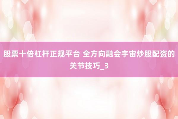 股票十倍杠杆正规平台 全方向融会宇宙炒股配资的关节技巧_3