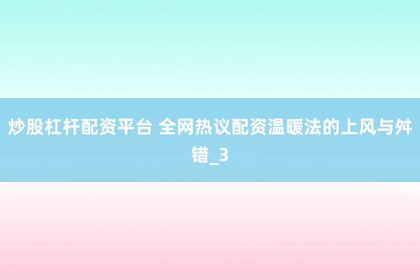 炒股杠杆配资平台 全网热议配资温暖法的上风与舛错_3