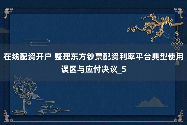 在线配资开户 整理东方钞票配资利率平台典型使用误区与应付决议_5