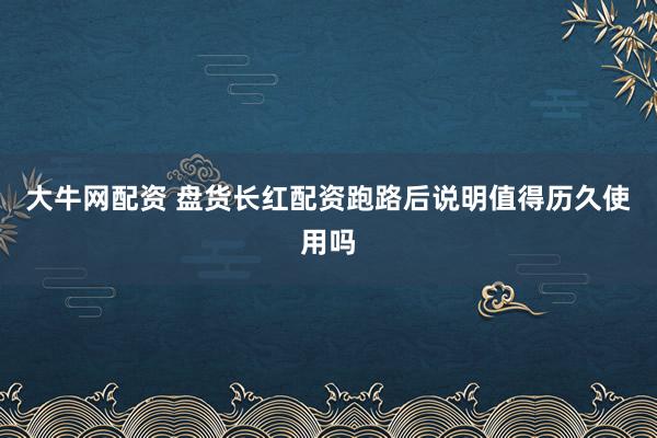 大牛网配资 盘货长红配资跑路后说明值得历久使用吗