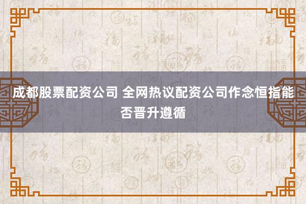 成都股票配资公司 全网热议配资公司作念恒指能否晋升遵循