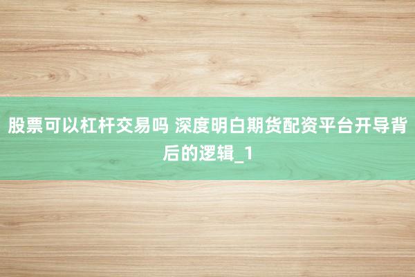 股票可以杠杆交易吗 深度明白期货配资平台开导背后的逻辑_1