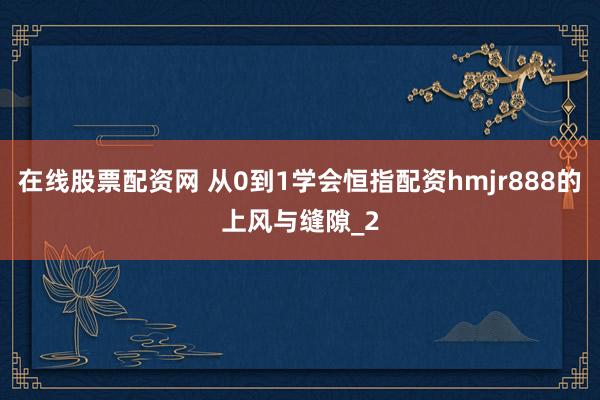 在线股票配资网 从0到1学会恒指配资hmjr888的上风与缝隙_2