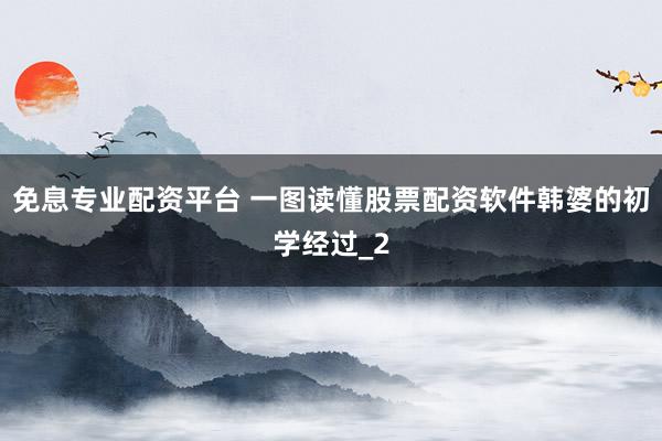 免息专业配资平台 一图读懂股票配资软件韩婆的初学经过_2