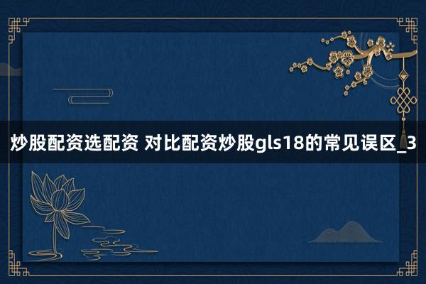 炒股配资选配资 对比配资炒股gls18的常见误区_3