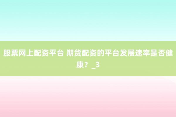 股票网上配资平台 期货配资的平台发展速率是否健康？_3