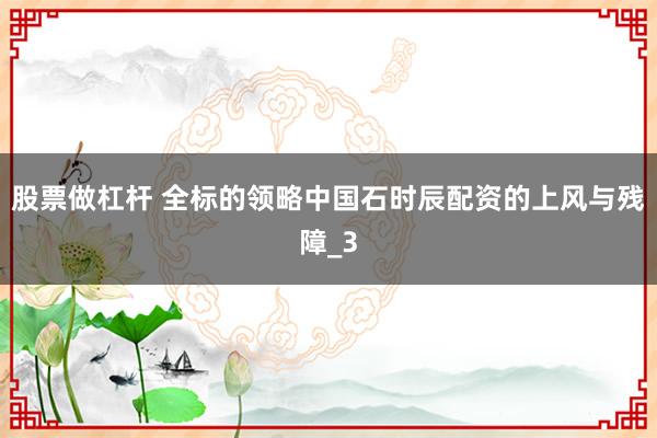 股票做杠杆 全标的领略中国石时辰配资的上风与残障_3