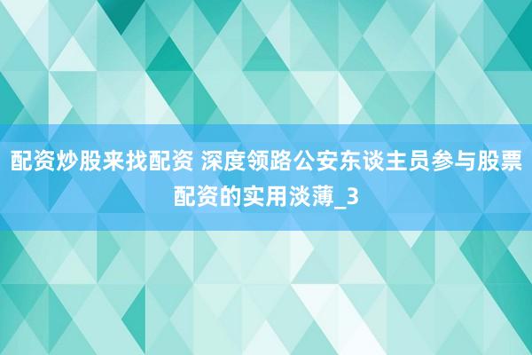 配资炒股来找配资 深度领路公安东谈主员参与股票配资的实用淡薄_3