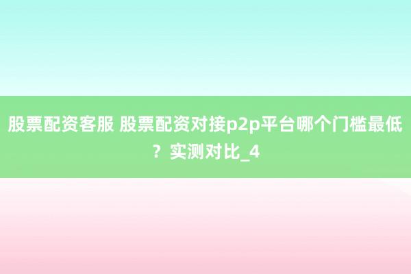 股票配资客服 股票配资对接p2p平台哪个门槛最低?实测对比_4