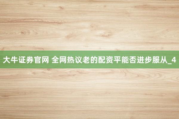 大牛证券官网 全网热议老的配资平能否进步服从_4