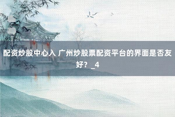 配资炒股中心入 广州炒股票配资平台的界面是否友好？_4
