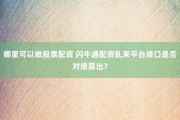 哪里可以做股票配资 闪牛通配资乱来平台接口是否对接露出？