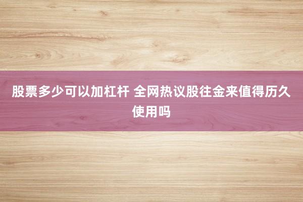 股票多少可以加杠杆 全网热议股往金来值得历久使用吗