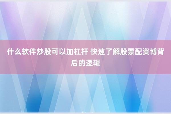 什么软件炒股可以加杠杆 快速了解股票配资博背后的逻辑